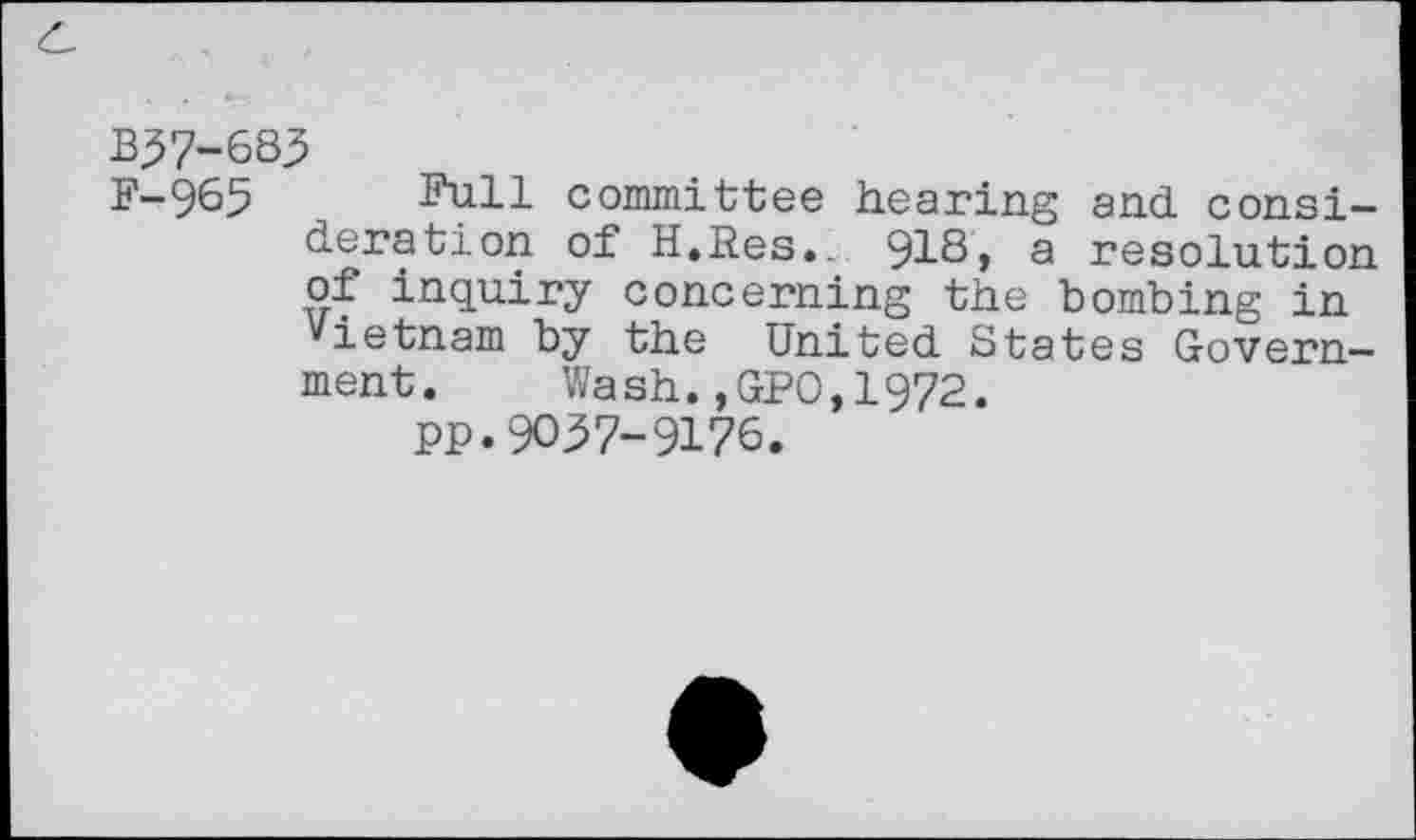 ﻿B37-683
F-965 Full committee hearing and. consideration of H.Res.. 918, a resolution of inquiry concerning the bombing in Vietnam by the United States Government. Wash.,GPO,1972.
PP. 9037-9176.